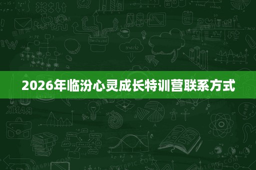 2026年临汾心灵成长特训营联系方式 2026年临汾心灵成长特训营联系方式
