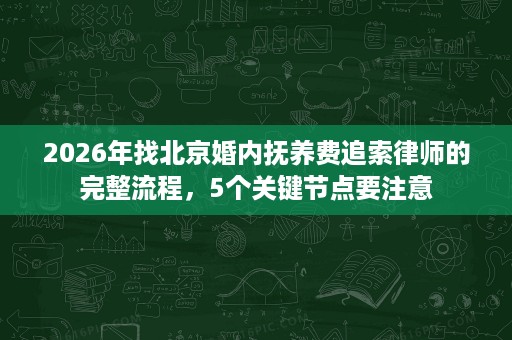 2026年找北京婚内抚养费追索律师的完整流程,5个关键节点要注意 2026年找北京婚内抚养费追索律师的完整流程,5个关键节点要注意