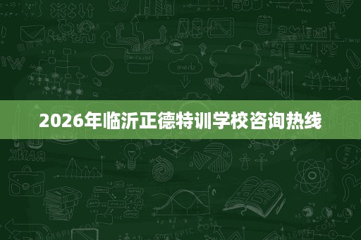 2026年临沂正德特训学校咨询热线 2026年临沂正德特训学校咨询热线