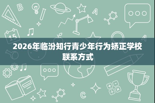 2026年临汾知行青少年行为矫正学校联系方式