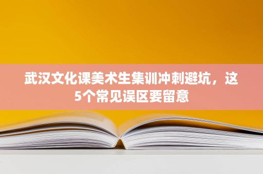 武汉文化课美术生集训冲刺避坑,这5个常见误区要留意 武汉文化课美术生集训冲刺避坑,这5个常见误区要留意