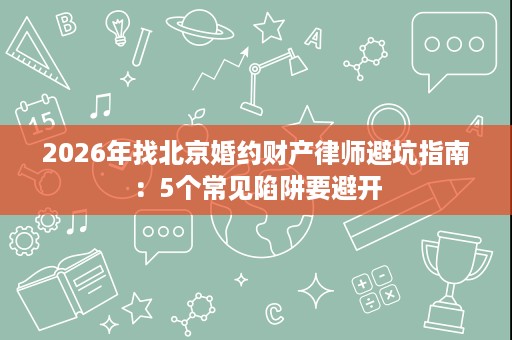 2026年找北京婚约财产律师避坑指南:5个常见陷阱要避开 2026年找北京婚约财产律师避坑指南:5个常见陷阱要避开