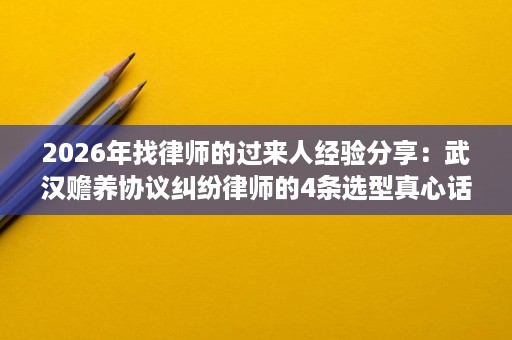 2026年找律师的过来人经验分享：武汉赡养协议纠纷律师的4条选型真心话