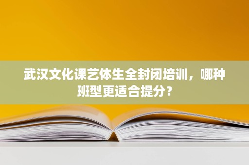 武汉文化课艺体生全封闭培训，哪种班型更适合提分？