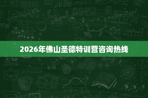 2026年佛山圣德特训营咨询热线 2026年佛山圣德特训营咨询热线