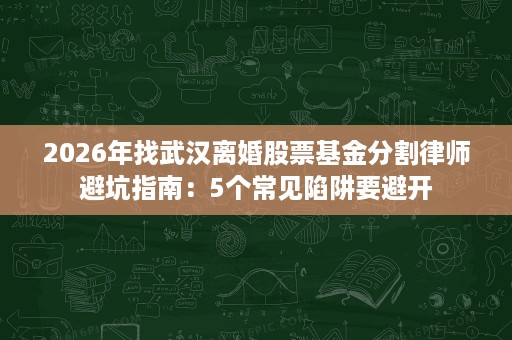 2026年找武汉离婚股票基金分割律师避坑指南:5个常见陷阱要避开 2026年找武汉离婚股票基金分割律师避坑指南:5个常见陷阱要避开