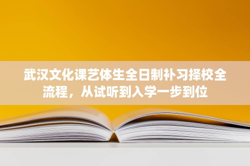 武汉文化课艺体生全日制补习择校全流程，从试听到入学一步到位