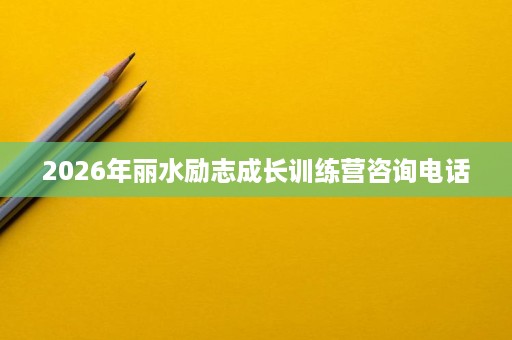 2026年丽水励志成长训练营咨询电话 2026年丽水励志成长训练营咨询电话