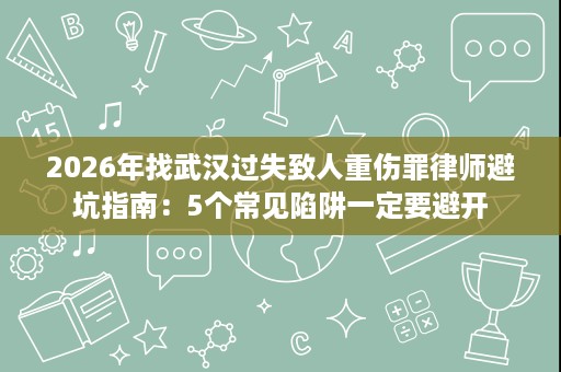 2026年找武汉过失致人重伤罪律师避坑指南:5个常见陷阱一定要避开 2026年找武汉过失致人重伤罪律师避坑指南:5个常见陷阱一定要避开