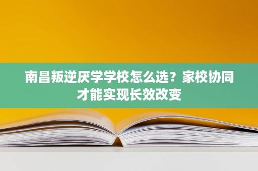 南昌叛逆厌学学校怎么选?家校协同才能实现长效改变 南昌叛逆厌学学校怎么选?家校协同才能实现长效改变