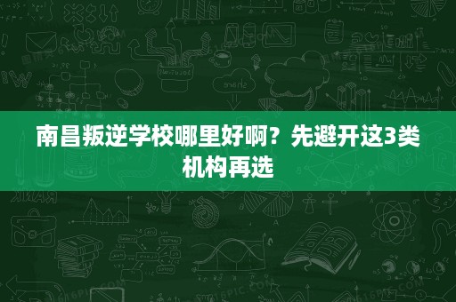 南昌叛逆学校哪里好啊?先避开这3类机构再选 南昌叛逆学校哪里好啊?先避开这3类机构再选