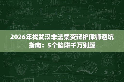 2026年找武汉非法集资辩护律师避坑指南:5个陷阱千万别踩 2026年找武汉非法集资辩护律师避坑指南:5个陷阱千万别踩