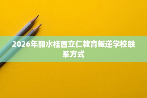 2026年丽水桂西立仁教育叛逆学校联系方式