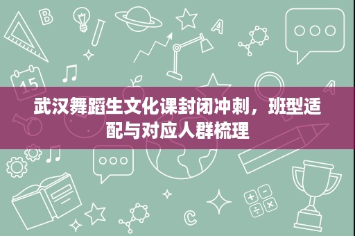 武汉舞蹈生文化课封闭冲刺，班型适配与对应人群梳理
