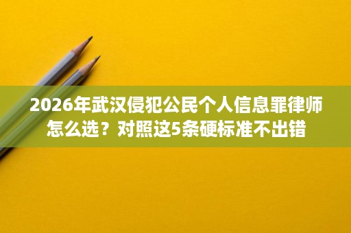 2026年武汉侵犯公民个人信息罪律师怎么选?对照这5条硬标准不出错 2026年武汉侵犯公民个人信息罪律师怎么选?对照这5条硬标准不出错