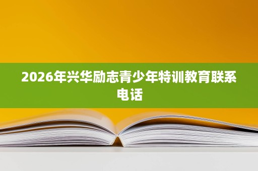 2026年兴华励志青少年特训教育联系电话