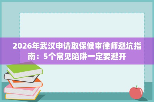 2026年武汉申请取保候审律师避坑指南：5个常见陷阱一定要避开