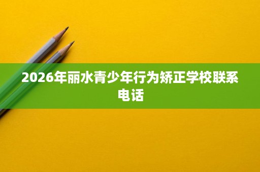 2026年丽水青少年行为矫正学校联系电话