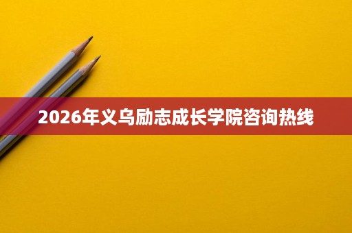 2026年义乌励志成长学院咨询热线 2026年义乌励志成长学院咨询热线