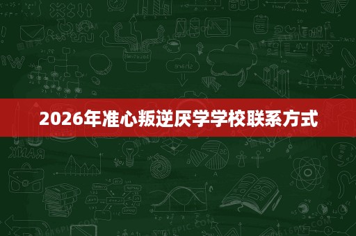 2026年准心叛逆厌学学校联系方式