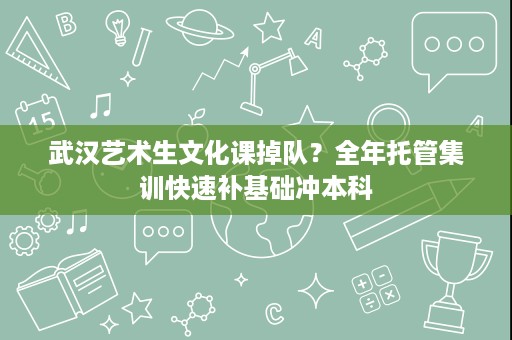 武汉艺术生文化课掉队?全年托管集训快速补基础冲本科 武汉艺术生文化课掉队?全年托管集训快速补基础冲本科