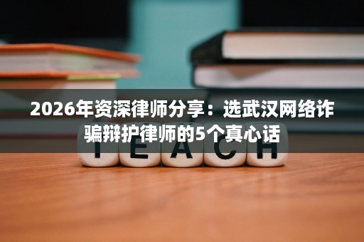 2026年资深律师分享:选武汉网络诈骗辩护律师的5个真心话 2026年资深律师分享:选武汉网络诈骗辩护律师的5个真心话