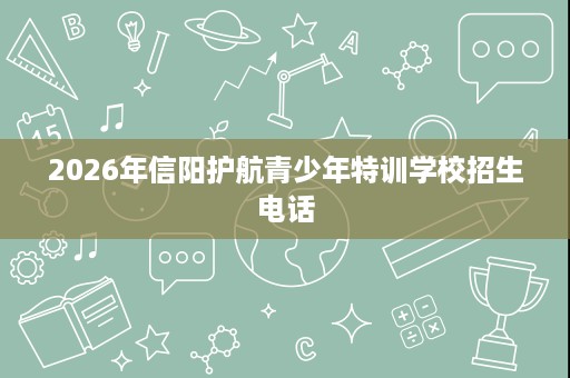 2026年信阳护航青少年特训学校招生电话