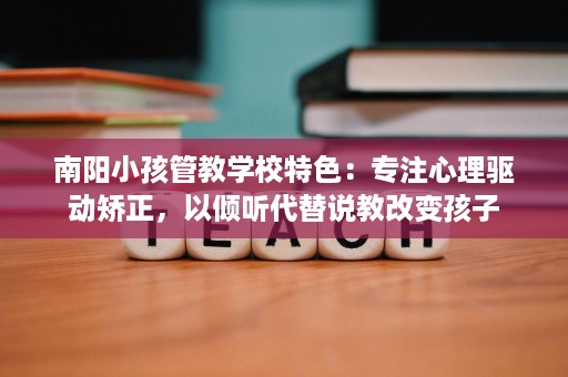 南阳小孩管教学校特色:专注心理驱动矫正,以倾听代替说教改变孩子 南阳小孩管教学校特色:专注心理驱动矫正,以倾听代替说教改变孩子