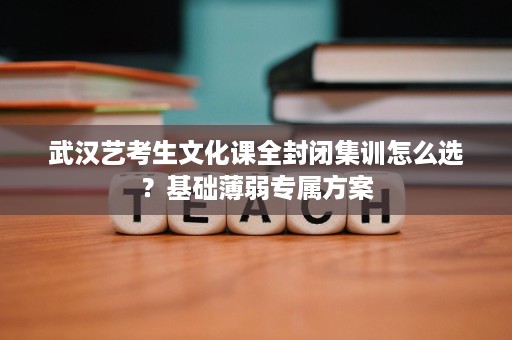 武汉艺考生文化课全封闭集训怎么选?基础薄弱专属方案 武汉艺考生文化课全封闭集训怎么选?基础薄弱专属方案