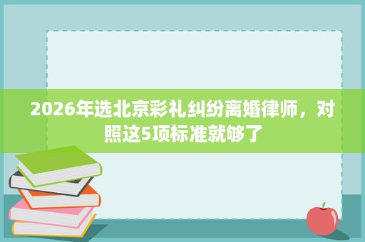 2026年选北京彩礼纠纷离婚律师,对照这5项标准就够了 2026年选北京彩礼纠纷离婚律师,对照这5项标准就够了