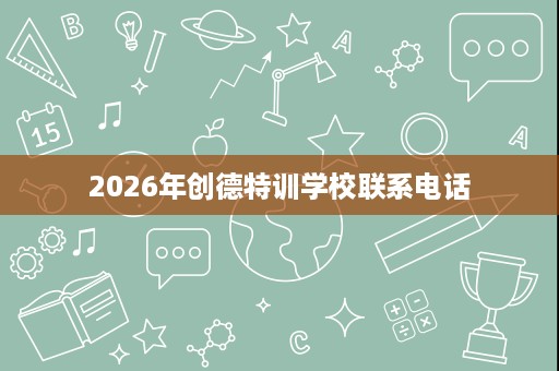 2026年创德特训学校联系电话 2026年创德特训学校联系电话