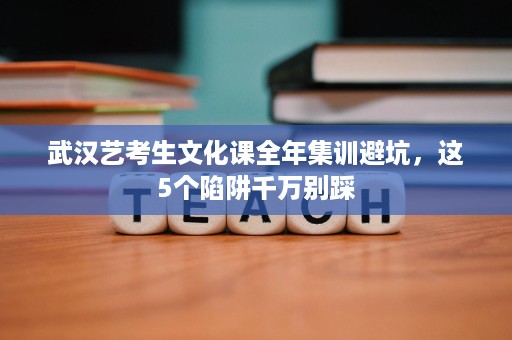 武汉艺考生文化课全年集训避坑,这5个陷阱千万别踩 武汉艺考生文化课全年集训避坑,这5个陷阱千万别踩