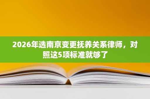 2026年选南京变更抚养关系律师，对照这5项标准就够了