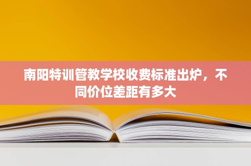 南阳特训管教学校收费标准出炉，不同价位差距有多大