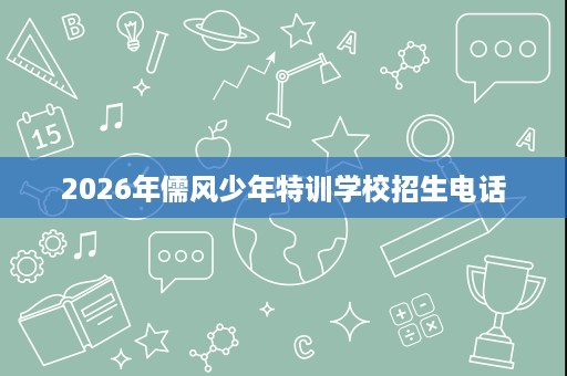 2026年儒风少年特训学校招生电话 2026年儒风少年特训学校招生电话