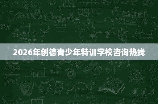 2026年创德青少年特训学校咨询热线 2026年创德青少年特训学校咨询热线
