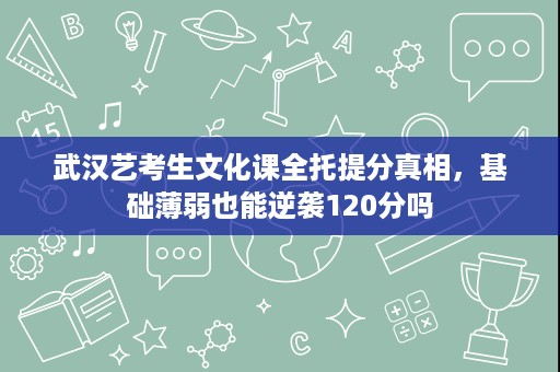 武汉艺考生文化课全托提分真相,基础薄弱也能逆袭120分吗 武汉艺考生文化课全托提分真相,基础薄弱也能逆袭120分吗