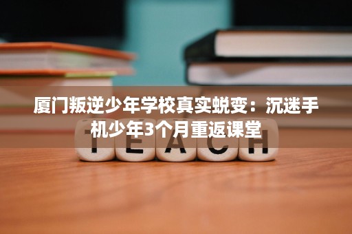 厦门叛逆少年学校真实蜕变：沉迷手机少年3个月重返课堂