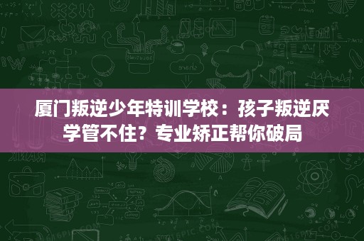 厦门叛逆少年特训学校:孩子叛逆厌学管不住?专业矫正帮你破局 厦门叛逆少年特训学校:孩子叛逆厌学管不住?专业矫正帮你破局