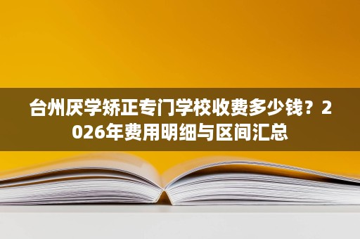 台州厌学矫正专门学校收费多少钱?2026年费用明细与区间汇总 台州厌学矫正专门学校收费多少钱?2026年费用明细与区间汇总