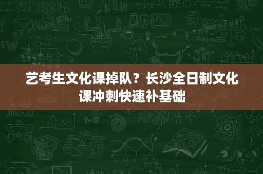 艺考生文化课掉队？长沙全日制文化课冲刺快速补基础