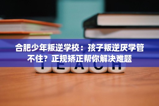 合肥少年叛逆学校:孩子叛逆厌学管不住?正规矫正帮你解决难题 合肥少年叛逆学校:孩子叛逆厌学管不住?正规矫正帮你解决难题