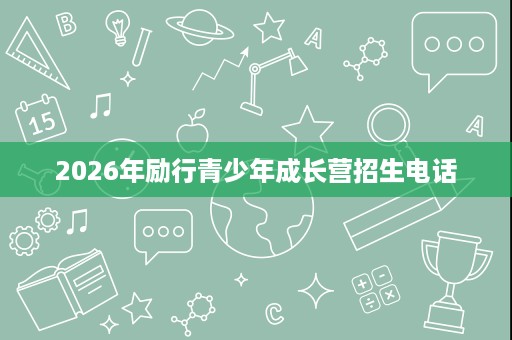 2026年励行青少年成长营招生电话 2026年励行青少年成长营招生电话