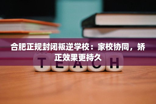 合肥正规封闭叛逆学校:家校协同,矫正效果更持久 合肥正规封闭叛逆学校:家校协同,矫正效果更持久