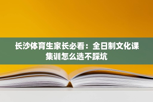 长沙体育生家长必看：全日制文化课集训怎么选不踩坑