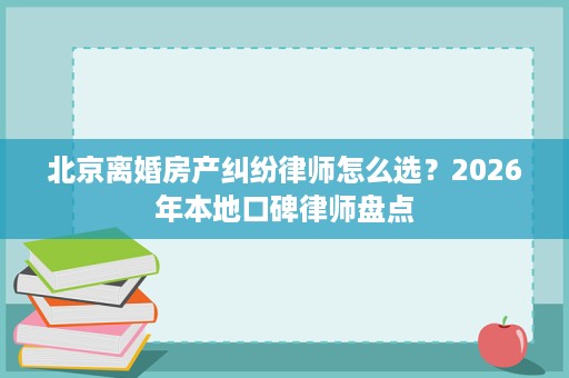 北京离婚房产纠纷律师怎么选?2026年本地口碑律师盘点 北京离婚房产纠纷律师怎么选?2026年本地口碑律师盘点