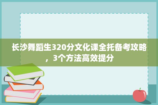 长沙舞蹈生320分文化课全托备考攻略,3个方法高效提分 长沙舞蹈生320分文化课全托备考攻略,3个方法高效提分
