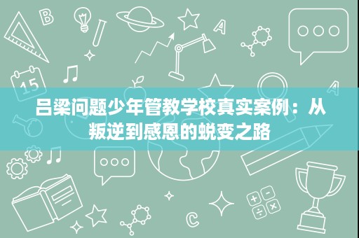 吕梁问题少年管教学校真实案例:从叛逆到感恩的蜕变之路 吕梁问题少年管教学校真实案例:从叛逆到感恩的蜕变之路