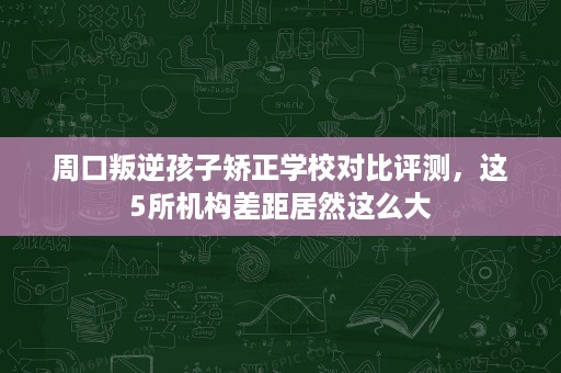 周口叛逆孩子矫正学校对比评测,这5所机构差距居然这么大 周口叛逆孩子矫正学校对比评测,这5所机构差距居然这么大