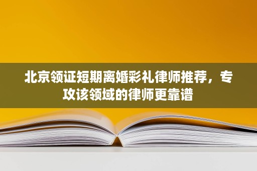 北京领证短期离婚彩礼律师推荐,专攻该领域的律师更靠谱 北京领证短期离婚彩礼律师推荐,专攻该领域的律师更靠谱